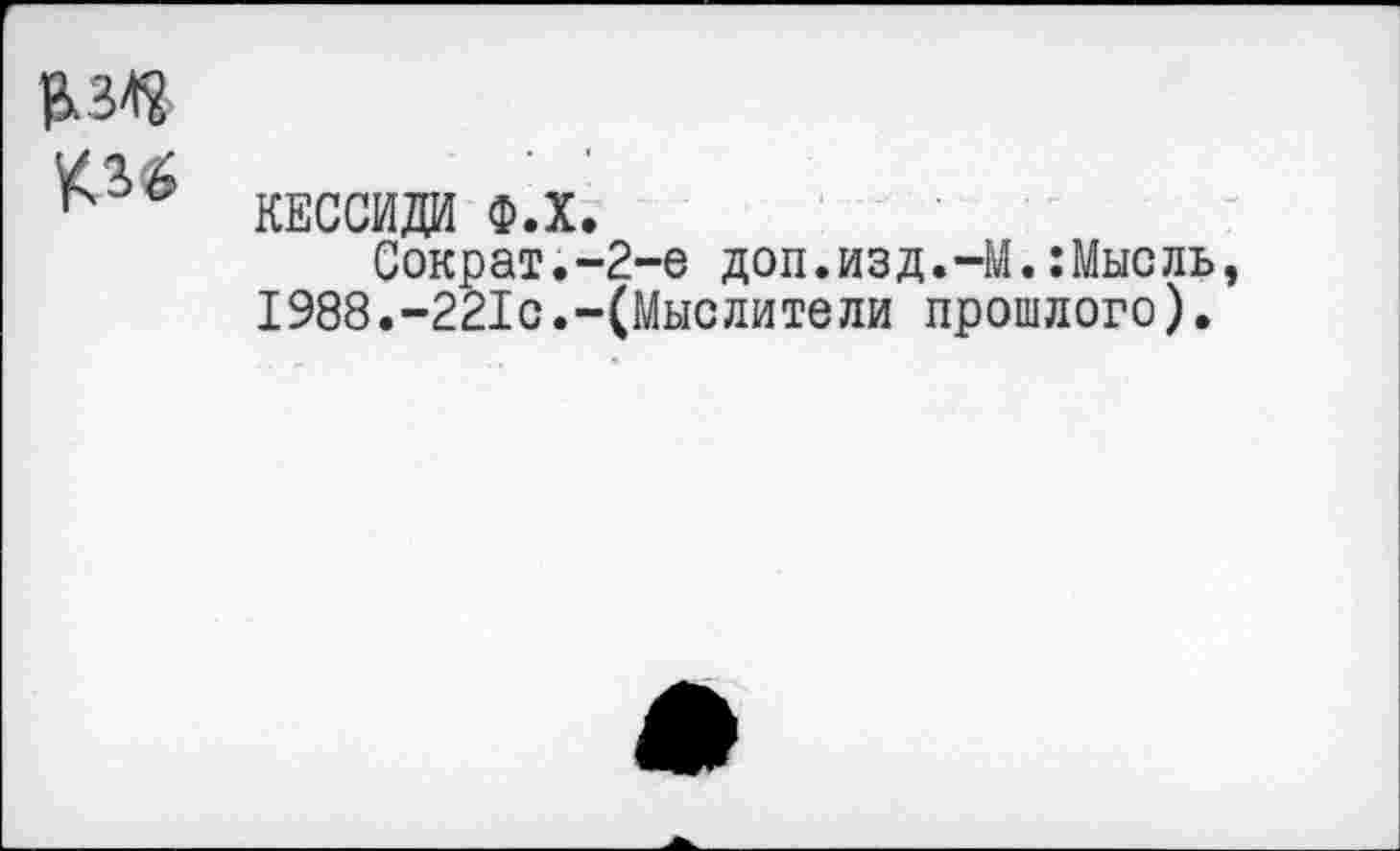 ﻿КЕССИДИ Ф.Х.
Сократ.-2-е доп.изд.-М.:Мысль, 1988.-221с.-(Мыслители прошлого).